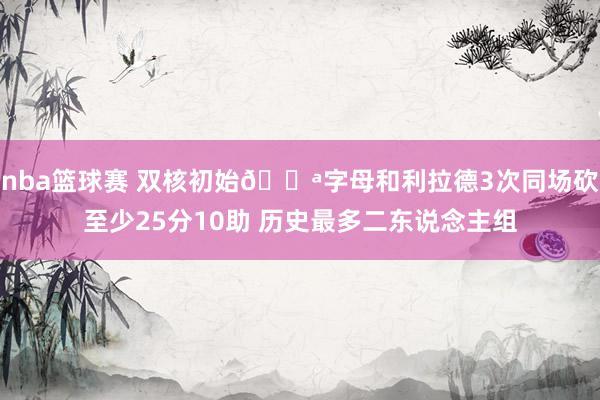 nba篮球赛 双核初始💪字母和利拉德3次同场砍至少25分10助 历史最多二东说念主组