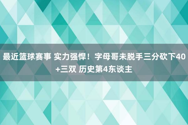 最近篮球赛事 实力强悍！字母哥未脱手三分砍下40+三双 历史第4东谈主