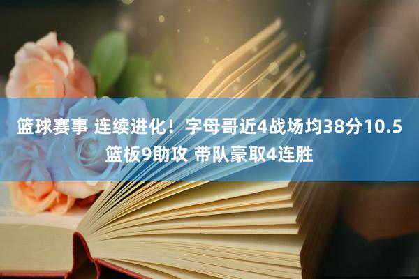 篮球赛事 连续进化！字母哥近4战场均38分10.5篮板9助攻 带队豪取4连胜