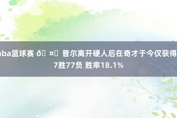 nba篮球赛 🤕普尔离开硬人后在奇才于今仅获得17胜77负 胜率18.1%