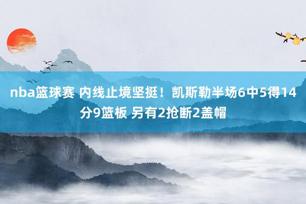 nba篮球赛 内线止境坚挺！凯斯勒半场6中5得14分9篮板 另有2抢断2盖帽