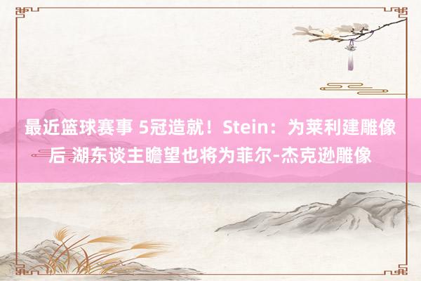 最近篮球赛事 5冠造就！Stein：为莱利建雕像后 湖东谈主瞻望也将为菲尔-杰克逊雕像