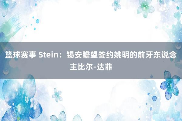 篮球赛事 Stein：锡安瞻望签约姚明的前牙东说念主比尔-达菲