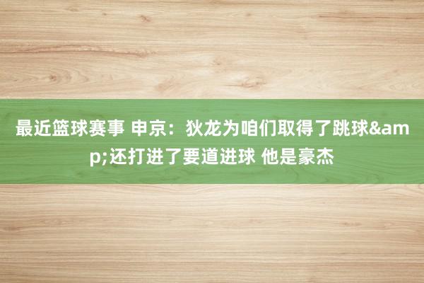 最近篮球赛事 申京：狄龙为咱们取得了跳球&还打进了要道进球 他是豪杰