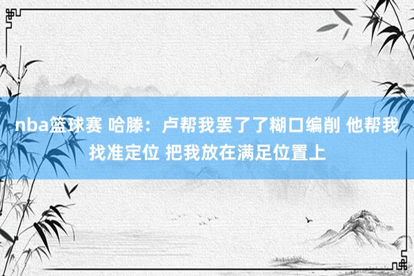 nba篮球赛 哈滕：卢帮我罢了了糊口编削 他帮我找准定位 把我放在满足位置上