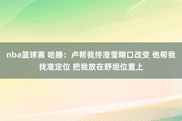 nba篮球赛 哈滕：卢帮我终澄莹糊口改变 他帮我找准定位 把我放在舒坦位置上