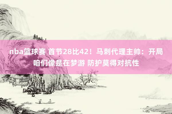 nba篮球赛 首节28比42！马刺代理主帅：开局咱们像是在梦游 防护莫得对抗性