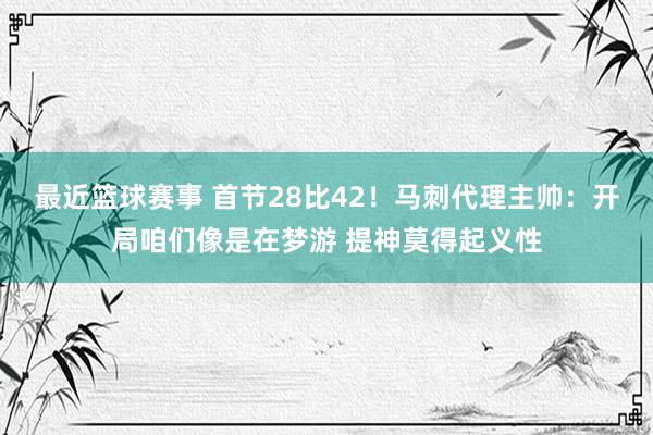 最近篮球赛事 首节28比42！马刺代理主帅：开局咱们像是在梦游 提神莫得起义性