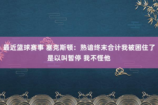 最近篮球赛事 塞克斯顿：熟谙终末合计我被困住了是以叫暂停 我不怪他