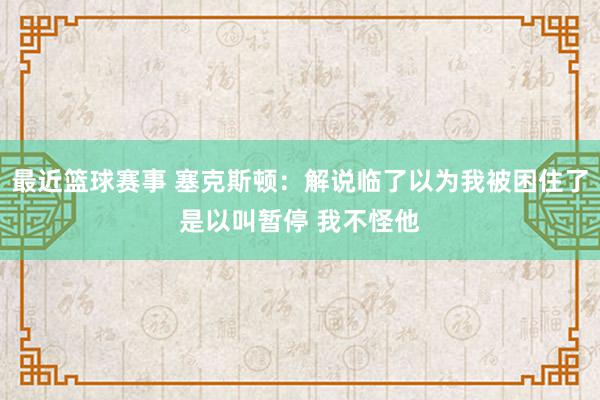 最近篮球赛事 塞克斯顿：解说临了以为我被困住了是以叫暂停 我不怪他