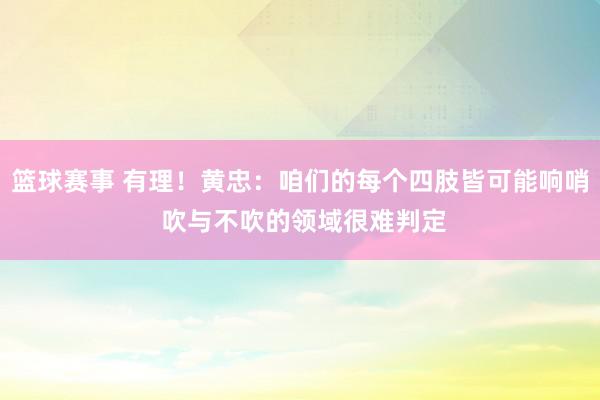 篮球赛事 有理！黄忠：咱们的每个四肢皆可能响哨 吹与不吹的领域很难判定