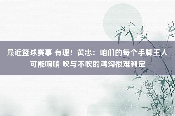 最近篮球赛事 有理！黄忠：咱们的每个手脚王人可能响哨 吹与不吹的鸿沟很难判定