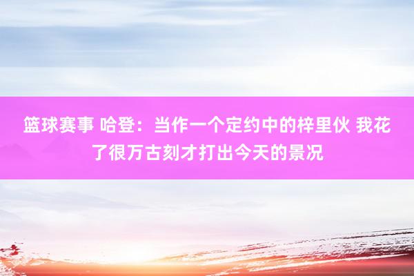 篮球赛事 哈登：当作一个定约中的梓里伙 我花了很万古刻才打出今天的景况