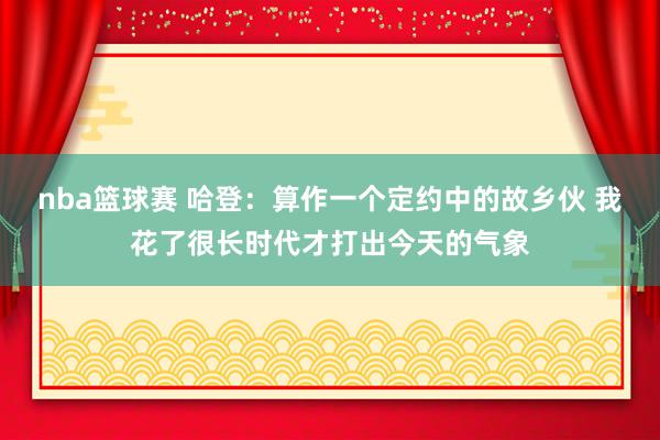 nba篮球赛 哈登：算作一个定约中的故乡伙 我花了很长时代才打出今天的气象