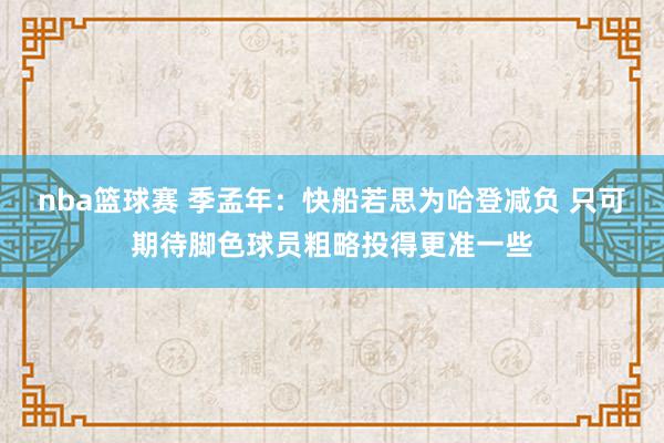 nba篮球赛 季孟年：快船若思为哈登减负 只可期待脚色球员粗略投得更准一些