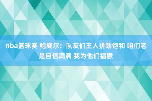 nba篮球赛 鲍威尔：队友们王人拼劲饱和 咱们老是自信满满 我为他们猖獗