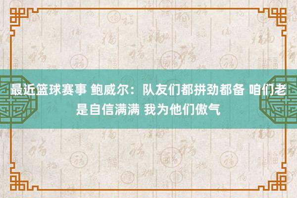 最近篮球赛事 鲍威尔：队友们都拼劲都备 咱们老是自信满满 我为他们傲气