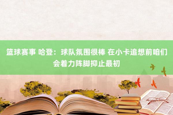 篮球赛事 哈登：球队氛围很棒 在小卡追想前咱们会着力阵脚抑止最初