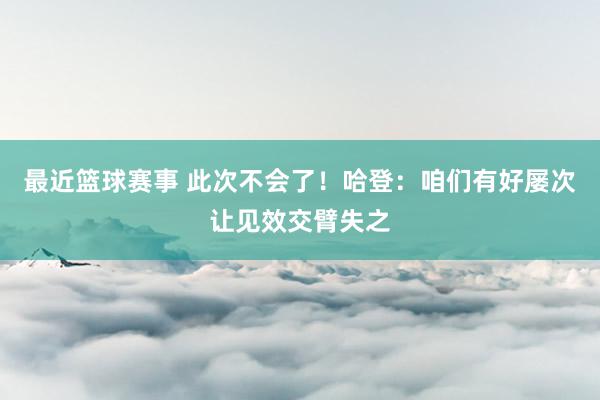 最近篮球赛事 此次不会了！哈登：咱们有好屡次让见效交臂失之