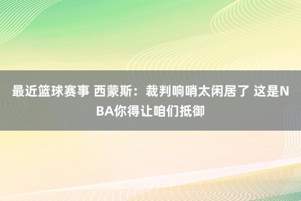 最近篮球赛事 西蒙斯：裁判响哨太闲居了 这是NBA你得让咱们抵御