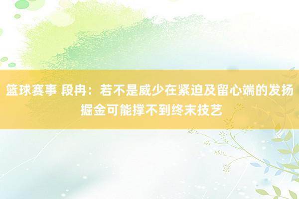 篮球赛事 段冉：若不是威少在紧迫及留心端的发扬 掘金可能撑不到终末技艺