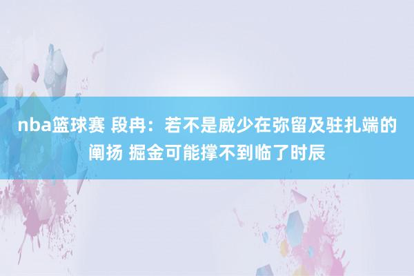 nba篮球赛 段冉：若不是威少在弥留及驻扎端的阐扬 掘金可能撑不到临了时辰