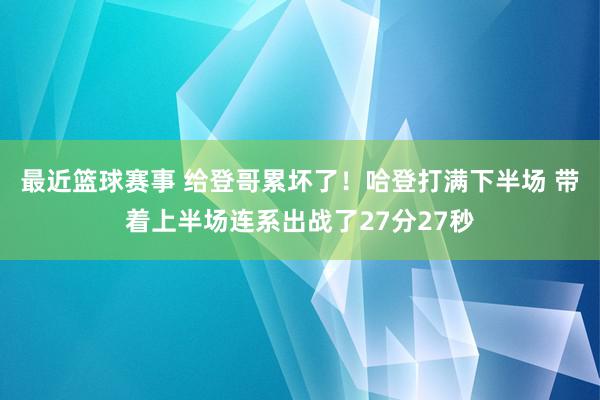 最近篮球赛事 给登哥累坏了！哈登打满下半场 带着上半场连系出战了27分27秒