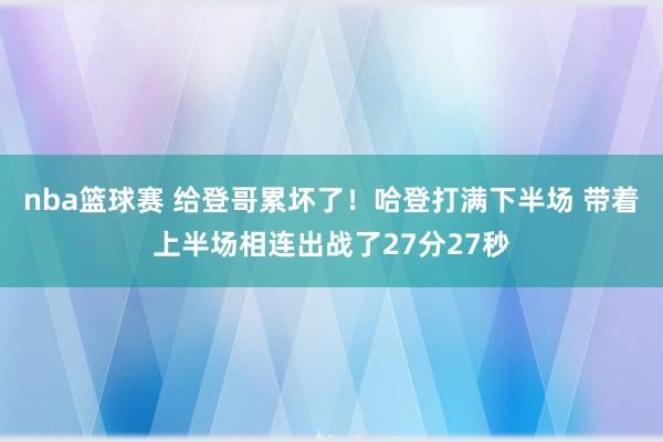 nba篮球赛 给登哥累坏了！哈登打满下半场 带着上半场相连出战了27分27秒