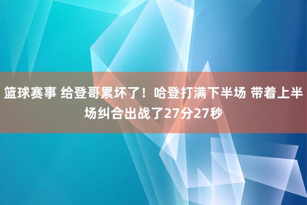 篮球赛事 给登哥累坏了！哈登打满下半场 带着上半场纠合出战了27分27秒