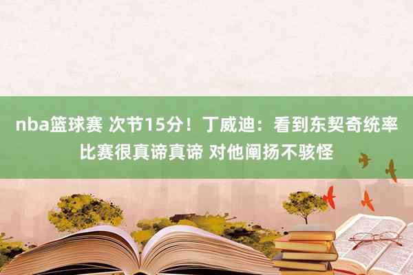 nba篮球赛 次节15分！丁威迪：看到东契奇统率比赛很真谛真谛 对他阐扬不骇怪