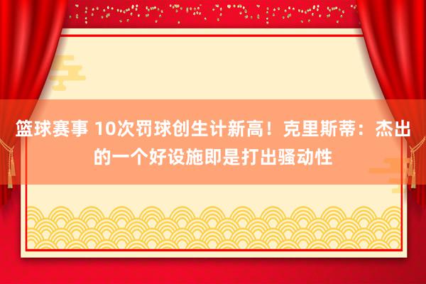 篮球赛事 10次罚球创生计新高！克里斯蒂：杰出的一个好设施即是打出骚动性