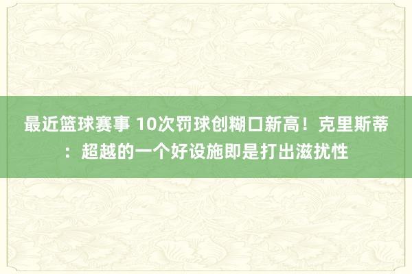 最近篮球赛事 10次罚球创糊口新高！克里斯蒂：超越的一个好设施即是打出滋扰性