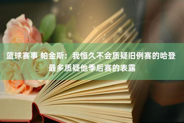 篮球赛事 帕金斯：我恒久不会质疑旧例赛的哈登 最多质疑他季后赛的表露