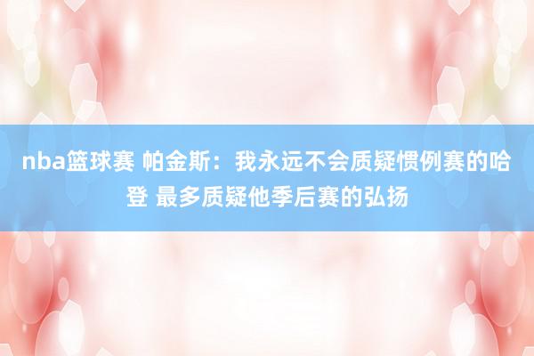 nba篮球赛 帕金斯：我永远不会质疑惯例赛的哈登 最多质疑他季后赛的弘扬