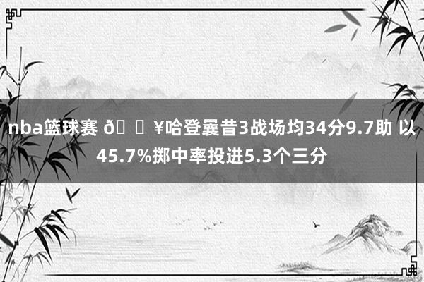 nba篮球赛 🔥哈登曩昔3战场均34分9.7助 以45.7%掷中率投进5.3个三分