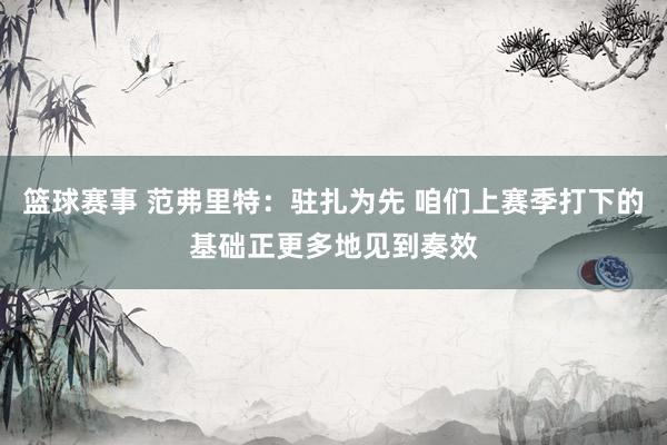 篮球赛事 范弗里特：驻扎为先 咱们上赛季打下的基础正更多地见到奏效