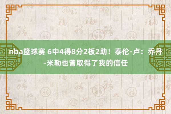 nba篮球赛 6中4得8分2板2助！泰伦-卢：乔丹-米勒也曾取得了我的信任