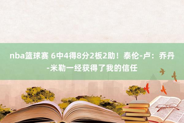 nba篮球赛 6中4得8分2板2助！泰伦-卢：乔丹-米勒一经获得了我的信任