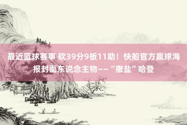 最近篮球赛事 砍39分9板11助！快船官方赢球海报封面东说念主物——“撒盐”哈登