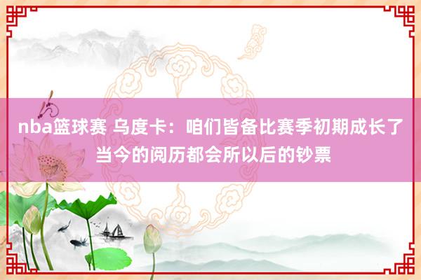 nba篮球赛 乌度卡：咱们皆备比赛季初期成长了 当今的阅历都会所以后的钞票