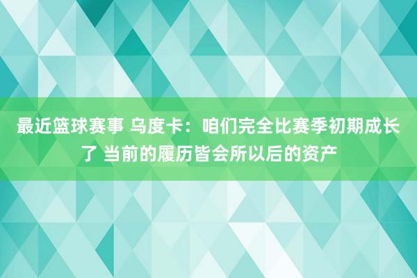 最近篮球赛事 乌度卡：咱们完全比赛季初期成长了 当前的履历皆会所以后的资产