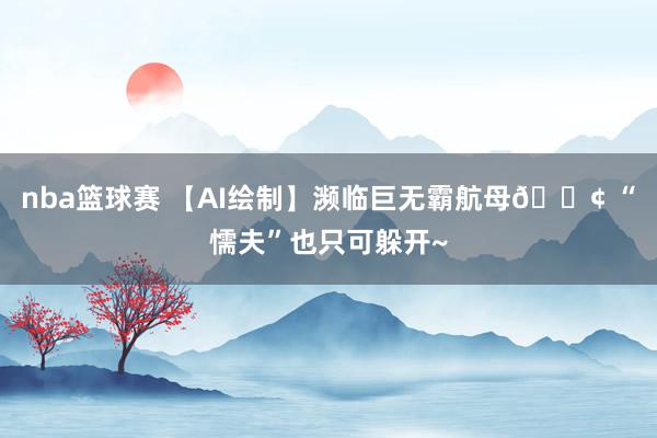 nba篮球赛 【AI绘制】濒临巨无霸航母🚢 “懦夫”也只可躲开~