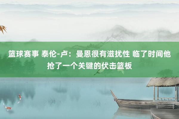 篮球赛事 泰伦-卢：曼恩很有滋扰性 临了时间他抢了一个关键的伏击篮板