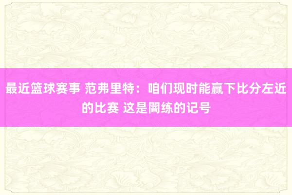 最近篮球赛事 范弗里特：咱们现时能赢下比分左近的比赛 这是闇练的记号