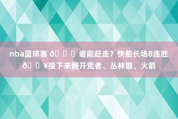 nba篮球赛 😉谁能赶走？快船长场8连胜🔥接下来翻开荒者、丛林狼、火箭