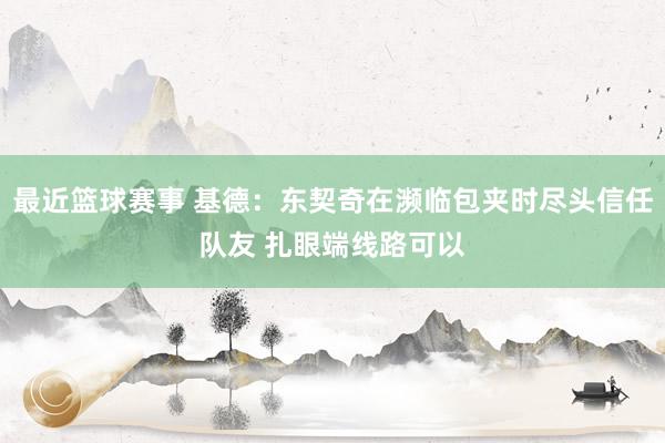 最近篮球赛事 基德：东契奇在濒临包夹时尽头信任队友 扎眼端线路可以