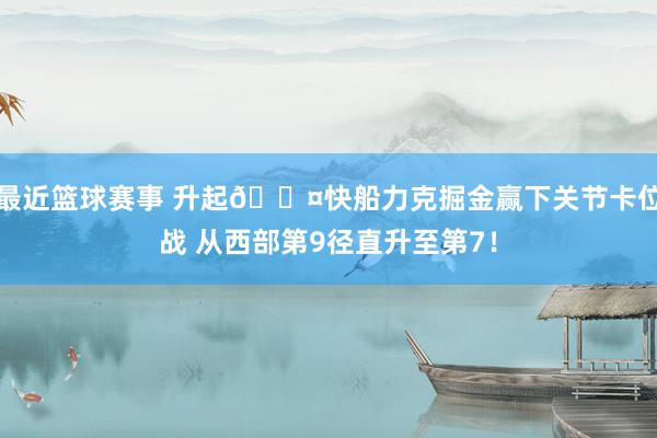 最近篮球赛事 升起😤快船力克掘金赢下关节卡位战 从西部第9径直升至第7！