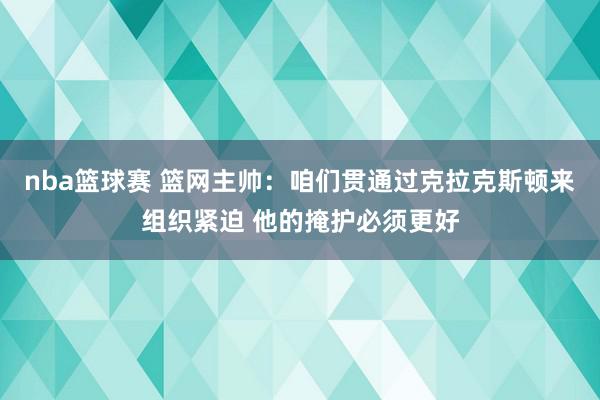 nba篮球赛 篮网主帅：咱们贯通过克拉克斯顿来组织紧迫 他的掩护必须更好