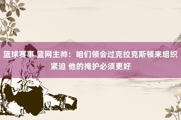 篮球赛事 篮网主帅：咱们领会过克拉克斯顿来组织紧迫 他的掩护必须更好