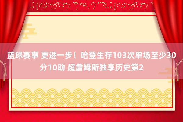 篮球赛事 更进一步！哈登生存103次单场至少30分10助 超詹姆斯独享历史第2